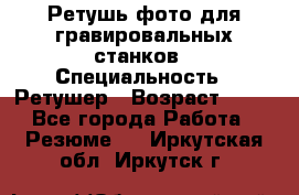 Ретушь фото для гравировальных станков › Специальность ­ Ретушер › Возраст ­ 40 - Все города Работа » Резюме   . Иркутская обл.,Иркутск г.